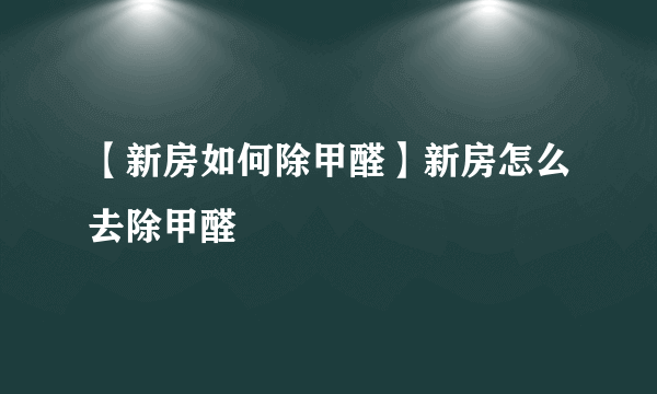 【新房如何除甲醛】新房怎么去除甲醛