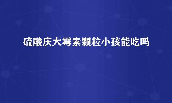 硫酸庆大霉素颗粒小孩能吃吗