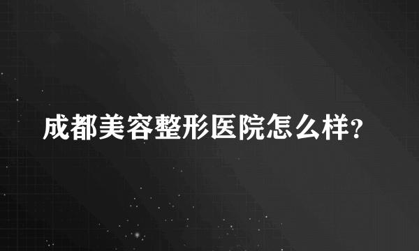 成都美容整形医院怎么样？