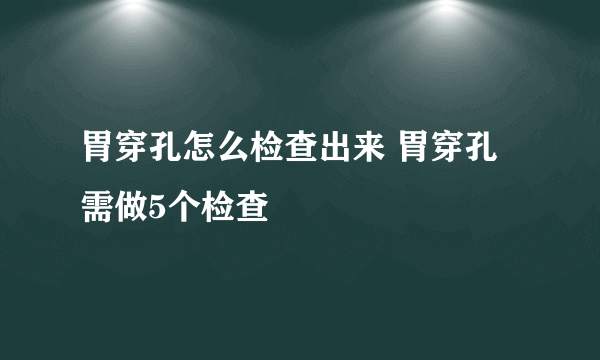 胃穿孔怎么检查出来 胃穿孔需做5个检查