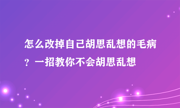 怎么改掉自己胡思乱想的毛病？一招教你不会胡思乱想