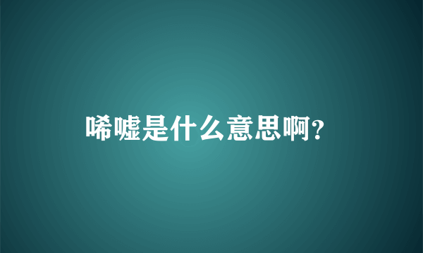 唏嘘是什么意思啊？