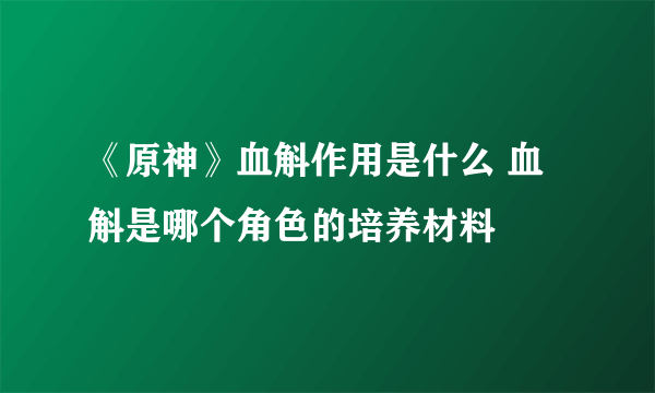 《原神》血斛作用是什么 血斛是哪个角色的培养材料