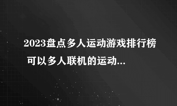 2023盘点多人运动游戏排行榜 可以多人联机的运动游戏推荐