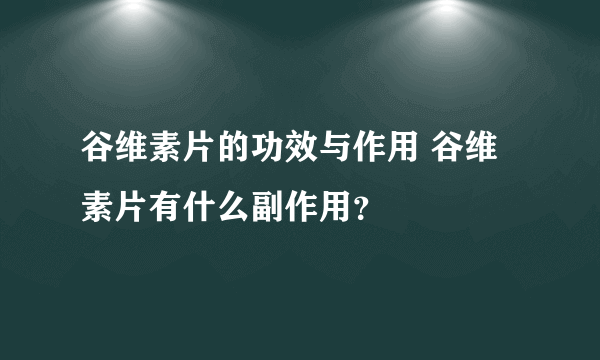 谷维素片的功效与作用 谷维素片有什么副作用？