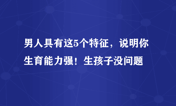 男人具有这5个特征，说明你生育能力强！生孩子没问题