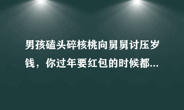 男孩磕头碎核桃向舅舅讨压岁钱，你过年要红包的时候都有哪些故事？