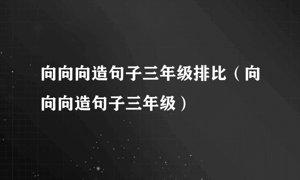 向向向造句子三年级排比（向向向造句子三年级）