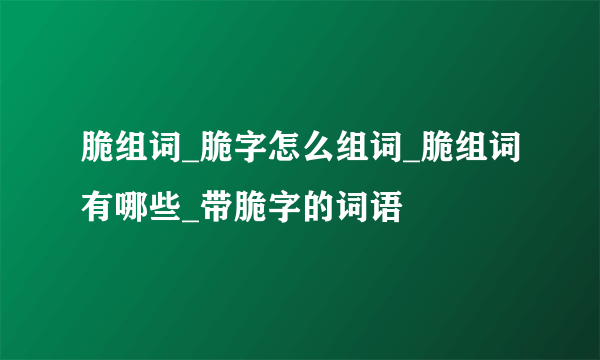 脆组词_脆字怎么组词_脆组词有哪些_带脆字的词语