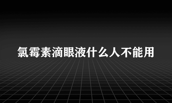 氯霉素滴眼液什么人不能用