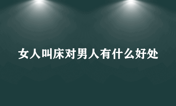 女人叫床对男人有什么好处