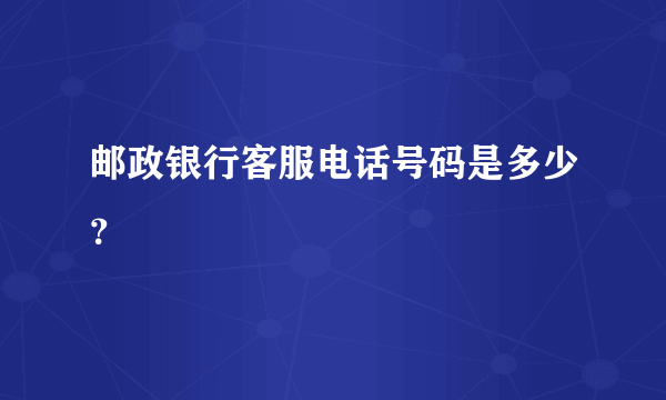 邮政银行客服电话号码是多少？