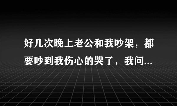 好几次晚上老公和我吵架，都要吵到我伤心的哭了，我问他一些话，他都不回答，然后他就会安安静静的睡觉，