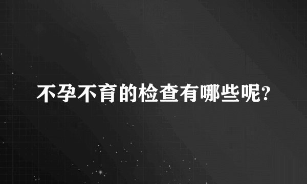 不孕不育的检查有哪些呢?