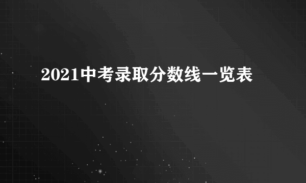 2021中考录取分数线一览表