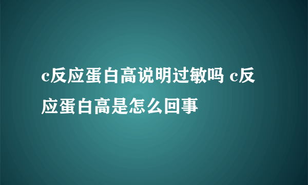 c反应蛋白高说明过敏吗 c反应蛋白高是怎么回事