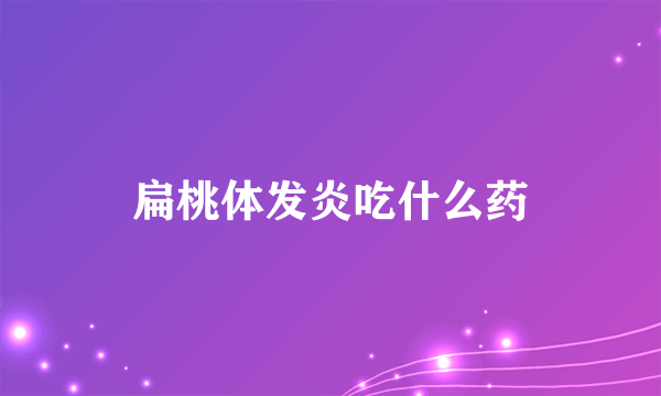 扁桃体发炎吃什么药