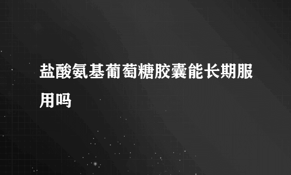 盐酸氨基葡萄糖胶囊能长期服用吗