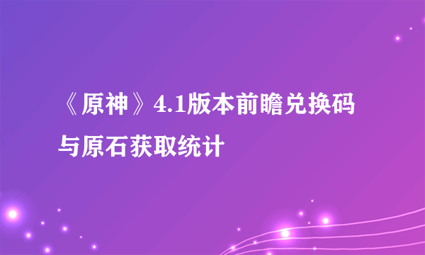 《原神》4.1版本前瞻兑换码与原石获取统计