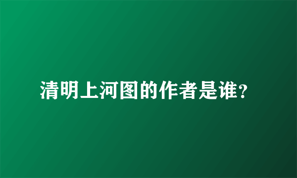 清明上河图的作者是谁？