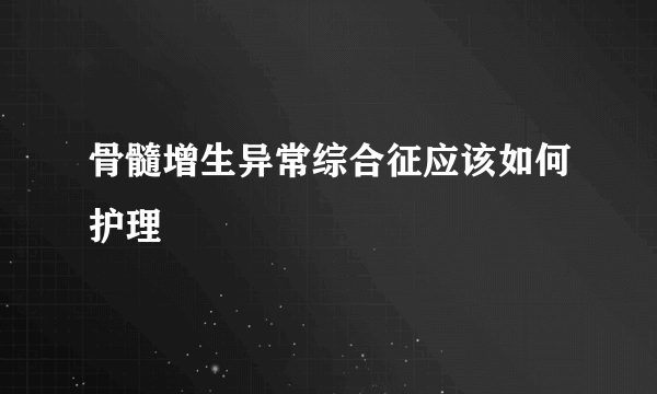 骨髓增生异常综合征应该如何护理