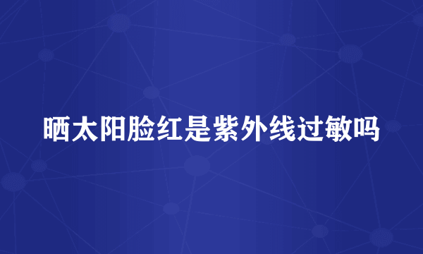 晒太阳脸红是紫外线过敏吗