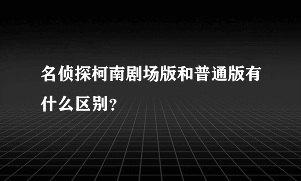 名侦探柯南剧场版和普通版有什么区别？