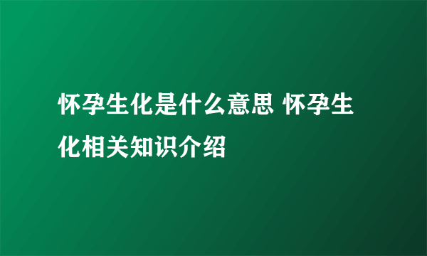 怀孕生化是什么意思 怀孕生化相关知识介绍