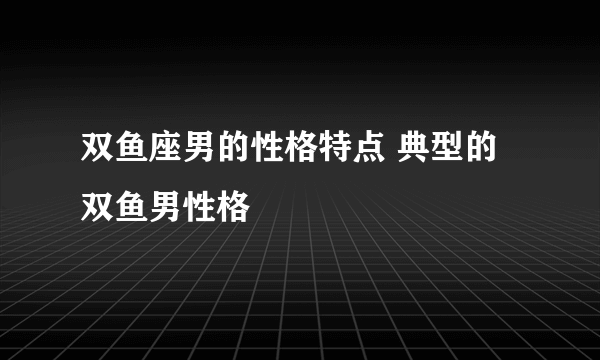 双鱼座男的性格特点 典型的双鱼男性格