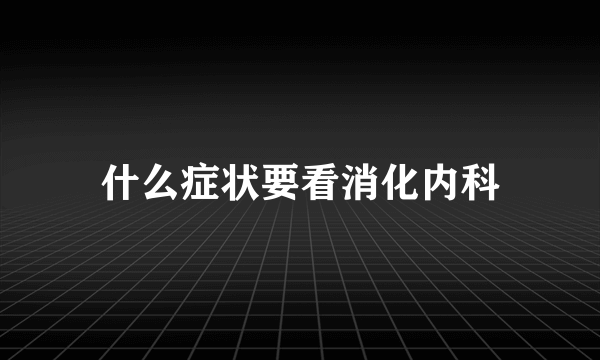 什么症状要看消化内科