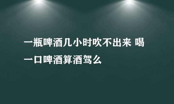 一瓶啤酒几小时吹不出来 喝一口啤酒算酒驾么