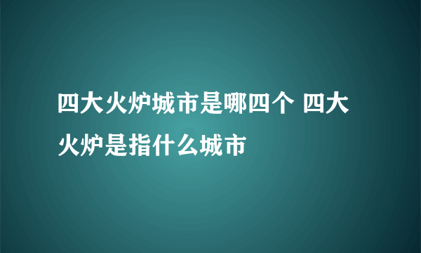 四大火炉城市是哪四个 四大火炉是指什么城市