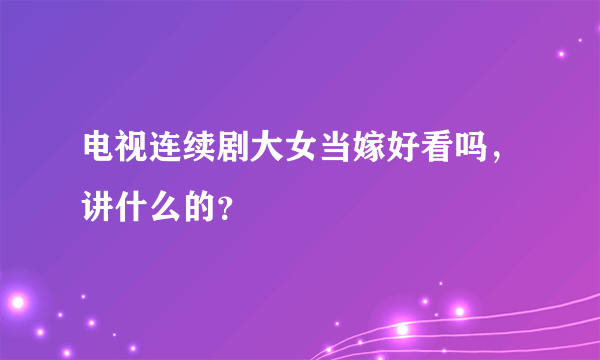 电视连续剧大女当嫁好看吗，讲什么的？