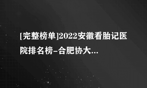 [完整榜单]2022安徽看胎记医院排名榜-合肥协大皮肤病医院 手术后如何避免形成疤痕