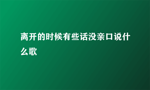 离开的时候有些话没亲口说什么歌