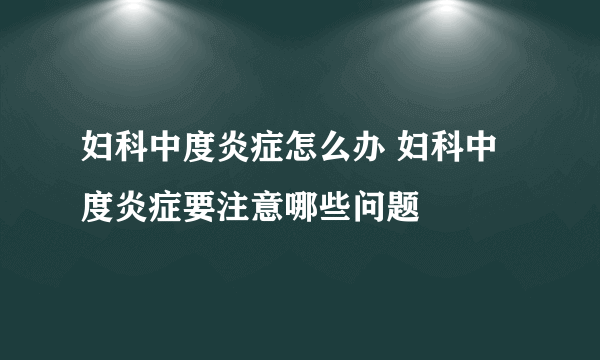 妇科中度炎症怎么办 妇科中度炎症要注意哪些问题