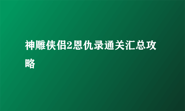 神雕侠侣2恩仇录通关汇总攻略