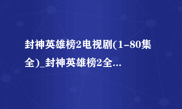 封神英雄榜2电视剧(1-80集全)_封神英雄榜2全集在线观看地址哪里有?