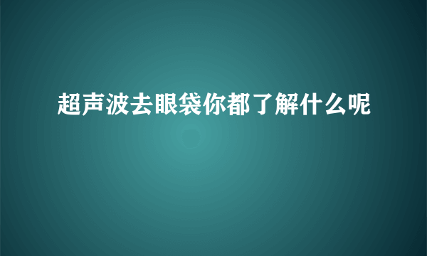 超声波去眼袋你都了解什么呢