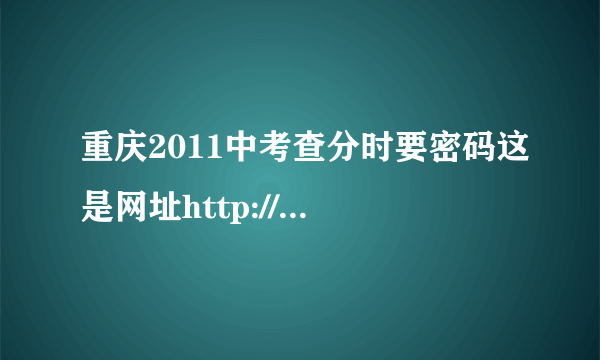 重庆2011中考查分时要密码这是网址http://222.177.23.136/在线等