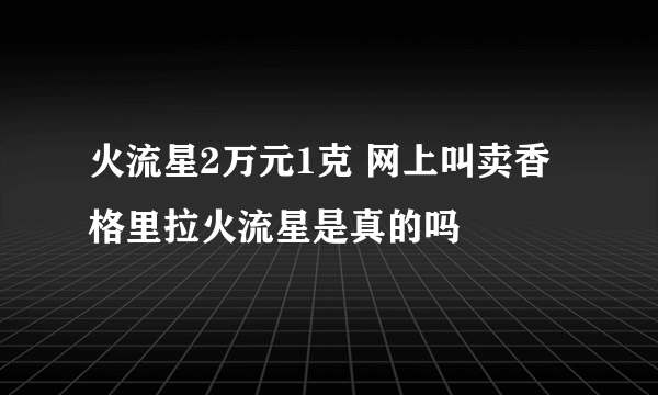 火流星2万元1克 网上叫卖香格里拉火流星是真的吗