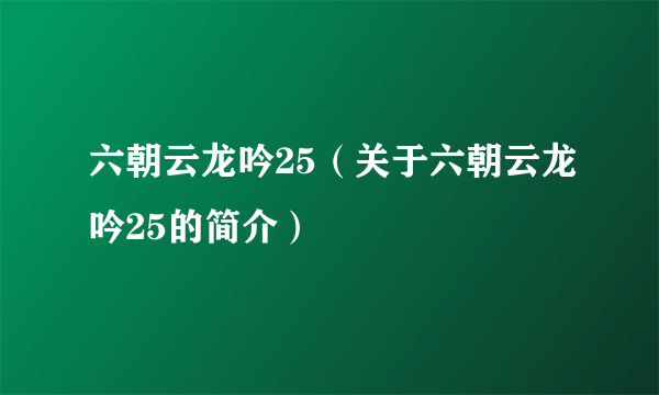 六朝云龙吟25（关于六朝云龙吟25的简介）