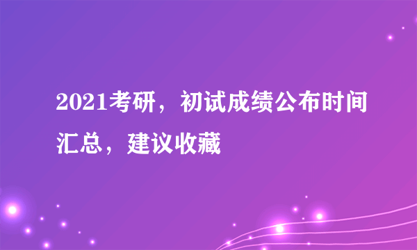 2021考研，初试成绩公布时间汇总，建议收藏