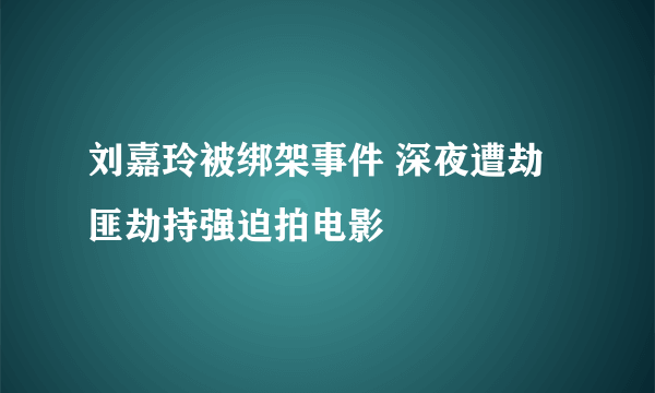 刘嘉玲被绑架事件 深夜遭劫匪劫持强迫拍电影