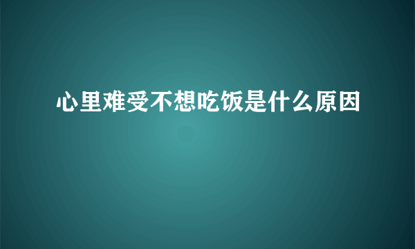 心里难受不想吃饭是什么原因