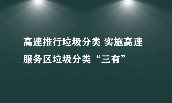 高速推行垃圾分类 实施高速服务区垃圾分类“三有”