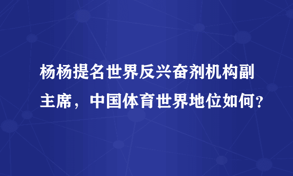 杨杨提名世界反兴奋剂机构副主席，中国体育世界地位如何？