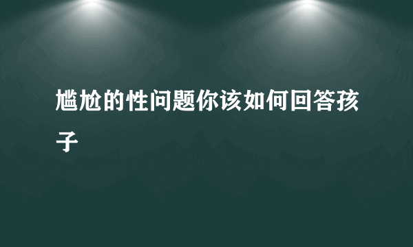 尴尬的性问题你该如何回答孩子