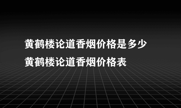 黄鹤楼论道香烟价格是多少 黄鹤楼论道香烟价格表