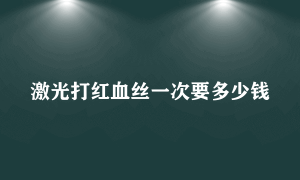 激光打红血丝一次要多少钱